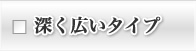 深く広いタイプ