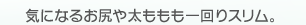 気になるお尻や太ももも一回りスリム。