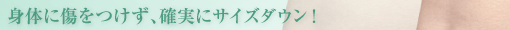 身体に傷をつけず、確実にサイズダウン！