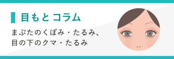 目もとコラム [まぶたのくぼみ・たるみ、 目の下のクマ・たるみ]