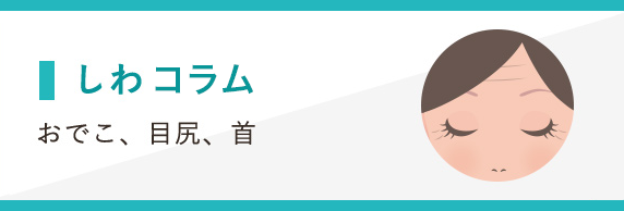 しわコラム [シワ（目尻・首・おでこ）]
