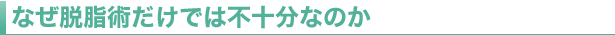 なぜ脱脂術だけでは不十分なのか
