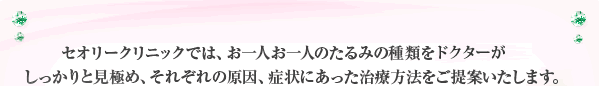 セオリークリニックでは、お一人お一人のたるみの種類を熟練の医師がしっかりと見極め、それぞれの原因、症状にあった治療方法をご提案いたします。
