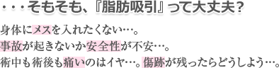 …そもそも、『脂肪吸引』って大丈夫？身体にメスを入れたくない…。事故が起きないか安全性が不安…。術中も術後も痛いのはイヤ…。傷跡が残ったらどうしよう…。