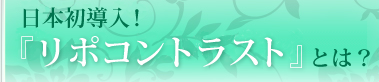 日本初導入！『リポコントラスト』とは？