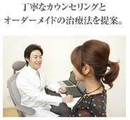 丁寧なカウンセリングとオーダーメイドの治療法を提案。