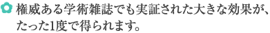 権威ある学術雑誌でも実証された大きな効果が、たった1度で得られます。