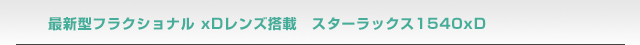 最新型フラクショナルxDレンズ搭載　スターラックス1540xD