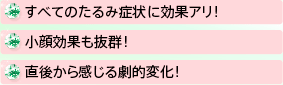 すべてのたるみ症状に効果アリ！小顔効果も抜群！直後から感じる劇的変化！