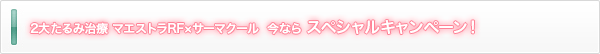 2大たるみ治療 マエストラRF×サーマクール  今なら スペシャルキャンペーン！　