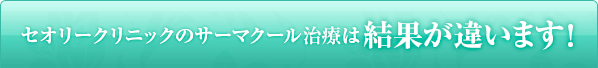 セオリークリニックのサーマクール治療は結果が違います！